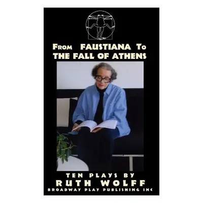 "From Faustiana to The Fall of Athens: Ten Plays by Ruth Wolff" - "" ("Wolff Ruth")