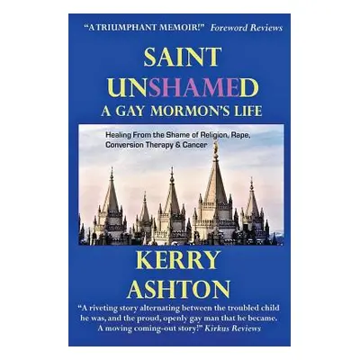 "Saint Unshamed: A GAY MORMON'S LIFE: Healing From the Shame of Religion, Rape, Conversion Thera