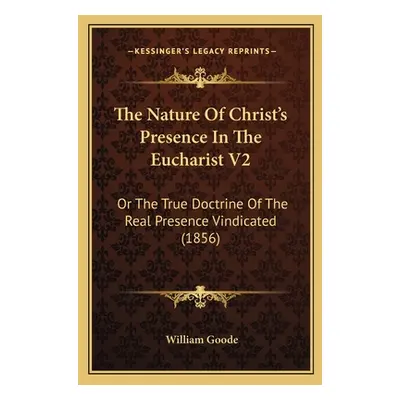 "The Nature Of Christ's Presence In The Eucharist V2: Or The True Doctrine Of The Real Presence 