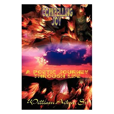 "Compelling Joy: A Poetic Journey Through Life" - "" ("Aiken William Sr.")