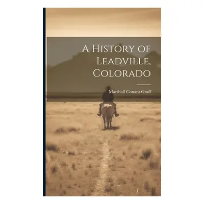 "A History of Leadville, Colorado" - "" ("Graff Marshall Conant")