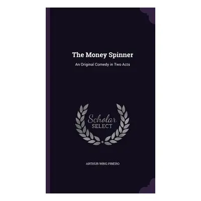 "The Money Spinner: An Original Comedy in Two Acts" - "" ("Pinero Arthur Wing")