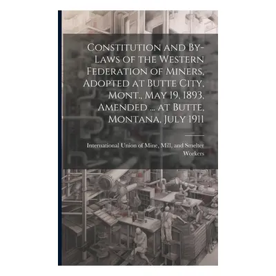 "Constitution and By-laws of the Western Federation of Miners, Adopted at Butte City, Mont., May