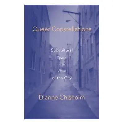 "Queer Constellations: Subcultural Space In The Wake Of The City" - "" ("Chisholm Dianne")