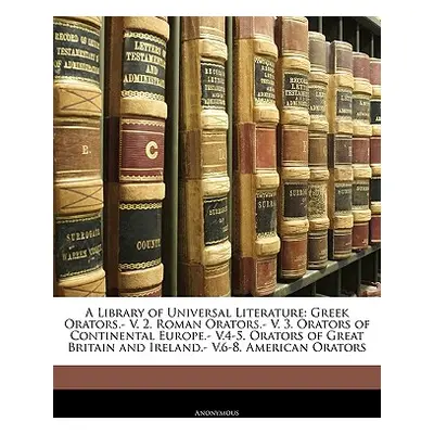 "A Library of Universal Literature: Greek Orators.- V. 2. Roman Orators.- V. 3. Orators of Conti