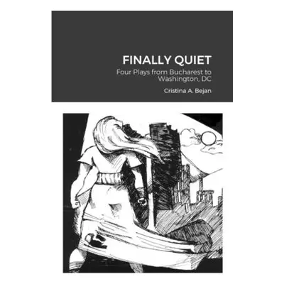 "Finally Quiet: Four Plays from Bucharest to Washington, DC" - "" ("Bejan Cristina A.")