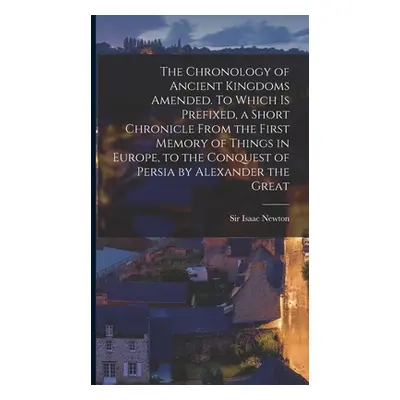 "The Chronology of Ancient Kingdoms Amended. To Which is Prefixed, a Short Chronicle From the Fi