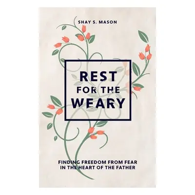 "Rest for the Weary: Finding Freedom from Fear in the Heart of the Father" - "" ("Mason Shay S."