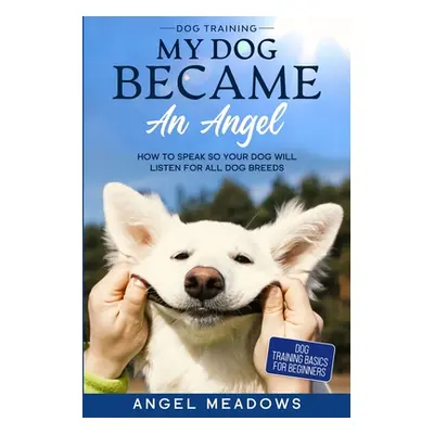 "Dog Training: MY DOG BECAME AN ANGEL - How To Speak So Your Dog Will Listen For All Dog Breeds