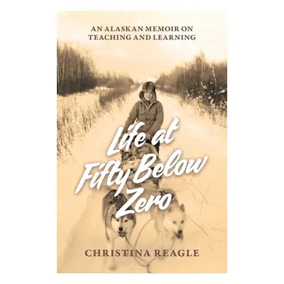 "Life at Fifty Below Zero: An Alaskan Memoir on Teaching and Learning" - "" ("Reagle Christina")