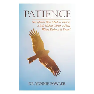 "Patience: Our Spirits Were Made to Soar to a Life Hid in Christ, a Place Where Patience Is Foun