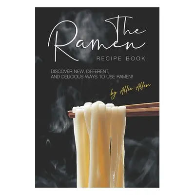 "The Ramen Recipe Book: Discover New, Different, And Delicious Ways to Use Ramen!" - "" ("Allen 