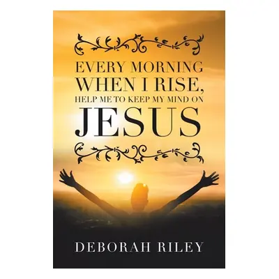 "Every Morning When I Rise, Help Me to Keep My Mind on Jesus" - "" ("Riley Deborah")