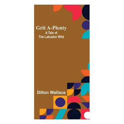 "Grit A-Plenty: A Tale of the Labrador Wild" - "" ("Wallace Dillon")