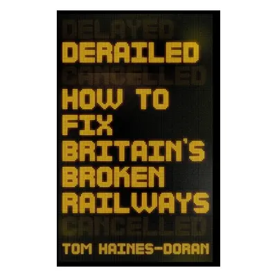 "Derailed: How to Fix Britain's Broken Railways" - "" ("Haines-Doran Tom")