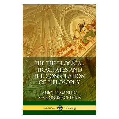 "The Theological Tractates and The Consolation of Philosophy" - "" ("Boethius Anicius Manlius Se