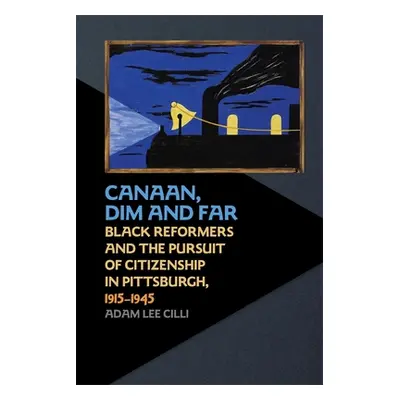 "Canaan, Dim and Far: Black Reformers and the Pursuit of Citizenship in Pittsburgh, 1915-1945" -