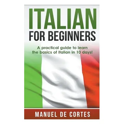 "Italian For Beginners: A Practical Guide to Learn the Basics of Italian in 10 Days!" - "" ("De 