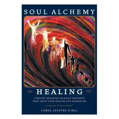 "Soul Alchemy Healing: Ground-Breaking Healing Methods That Shift Your Health And Paradigms" - "