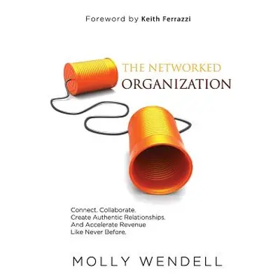 "The Networked Organization: Connect. Collaborate. Create Authentic Relationships. And Accelerat