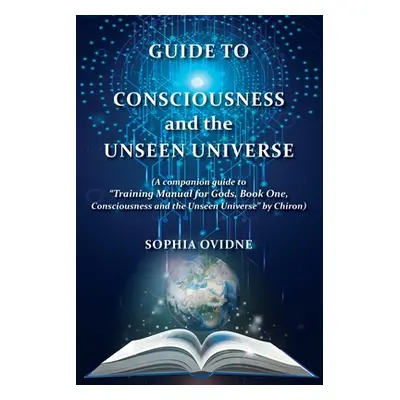 "Guide to Consciousness and the Unseen Universe: (A companion guide to Training Manual for Gods"