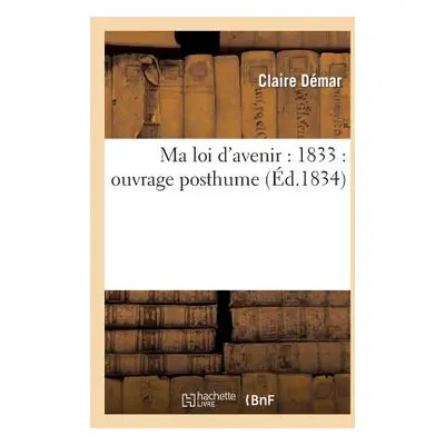 "Ma Loi d'Avenir: 1833: Ouvrage Posthume: Suivi d'Un Appel d'Une Femme Au Peuple Sur l'Affranchi