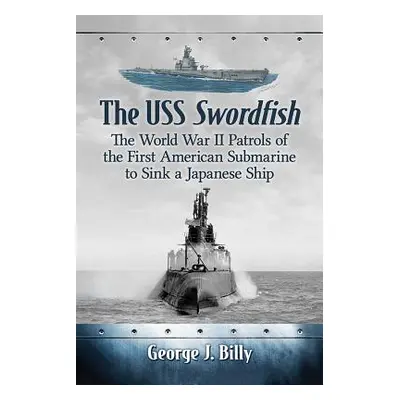 "USS Swordfish: The World War II Patrols of the First American Submarine to Sink a Japanese Ship