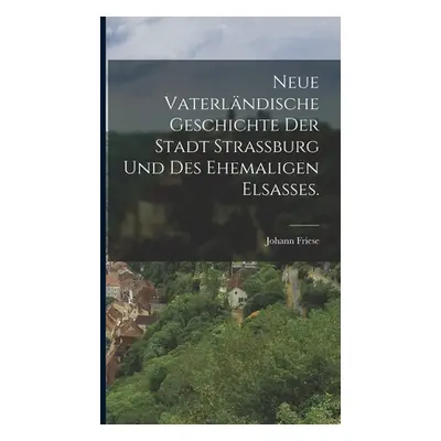 "Neue vaterlndische Geschichte der Stadt Strassburg und des ehemaligen Elsaes." - "" ("Friese Jo