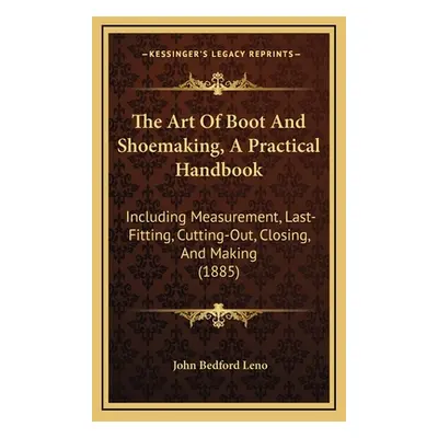 "The Art Of Boot And Shoemaking, A Practical Handbook: Including Measurement, Last-Fitting, Cutt