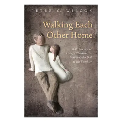 "Walking Each Other Home: Reflections about Living a Christian Life from an Older Dad to His Dau