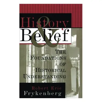 "History and Belief: The Foundations of Historical Understanding" - "" ("Frykenberg Robert Eric"