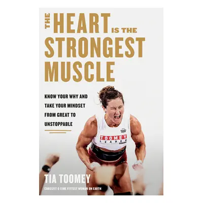 "The Heart Is the Strongest Muscle: Know Your Why and Take Your Mindset from Great to Unstoppabl