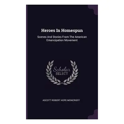 "Heroes In Homespun: Scenes And Stories From The American Emancipation Movement" - "" ("Ascott R