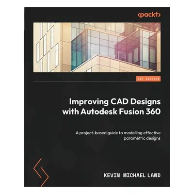 "Improving CAD Designs with Autodesk Fusion 360: A project-based guide to modelling effective pa