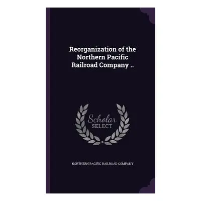 "Reorganization of the Northern Pacific Railroad Company .." - "" ("Northern Pacific Railroad Co