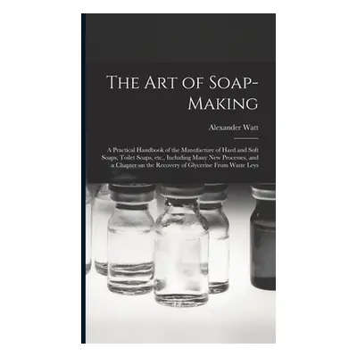 "The Art of Soap-making: a Practical Handbook of the Manufacture of Hard and Soft Soaps, Toilet 