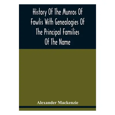 "History Of The Munros Of Fowlis With Genealogies Of The Principal Families Of The Name: To Whic