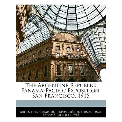 "The Argentine Republic: Panama-Pacific Exposition, San Francisco, 1915" - "" ("Argentina Comisi