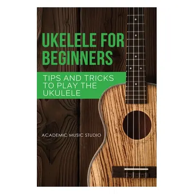 "Ukulele for Beginners: Tips and Tricks to Play the Ukulele" - "" ("Studio Academic Music")