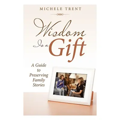 "Wisdom Is a Gift: A Guide to Preserving Family Stories" - "" ("Trent Michele")