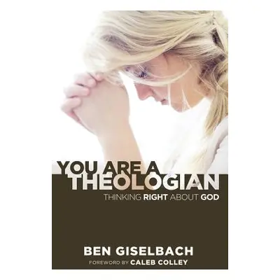 "You Are a Theologian: Thinking Right about God" - "" ("Giselbach Ben")