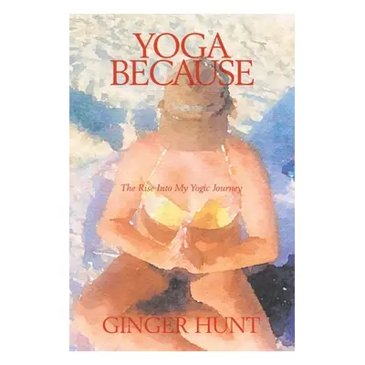 "Yoga Because: The Rise into My Yogic Journey" - "" ("Hunt Ginger")