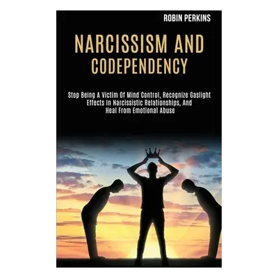 "Narcissism and Codependency: Stop Being a Victim of Mind Control, Recognize Gaslight Effects in