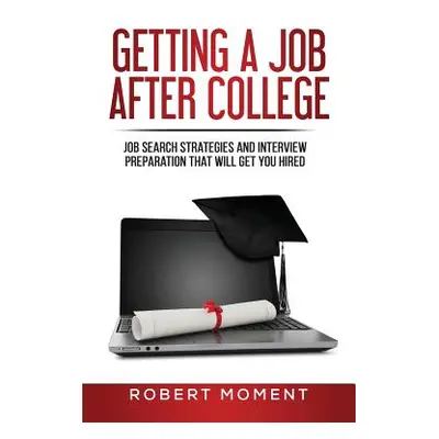 "Getting a Job After College: Job Search Strategies and Interview Preparation That Will Get You 