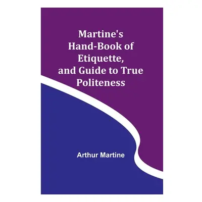 "Martine's Hand-book of Etiquette, and Guide to True Politeness" - "" ("Martine Arthur")