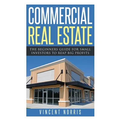 "Commercial Real Estate: The Beginners Guide for Small Investors to Reap Big Profits" - "" ("Nor