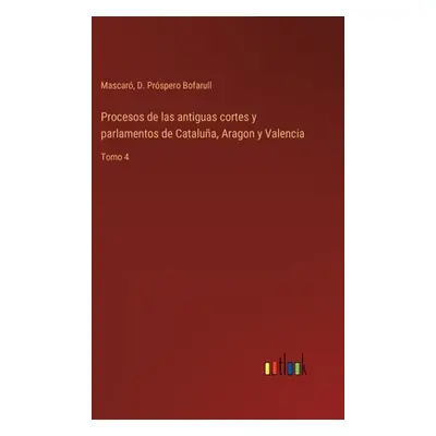 "Procesos de las antiguas cortes y parlamentos de Catalua, Aragon y Valencia: Tomo 4" - "" ("Mas