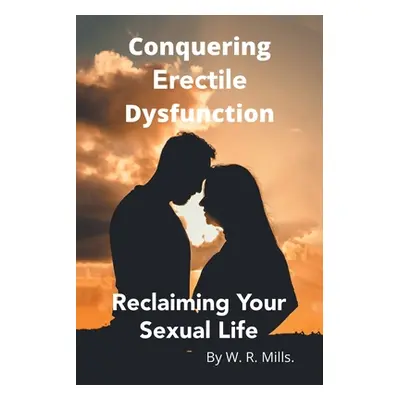 "Conquering Erectile Dysfunction: Reclaiming Your Sexual Life" - "" ("Mills W. R.")