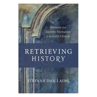 "Retrieving History: Memory and Identity Formation in the Early Church" - "" ("Dan Laing Stefana