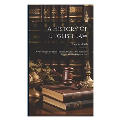 "A History Of English Law: Or An Attempt To Trace The Rise, Progress, And Successive Changes, Of